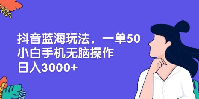 （13476期）抖音蓝海玩法，一单50，小白手机无脑操作，日入3000+-玩备项目资源网
