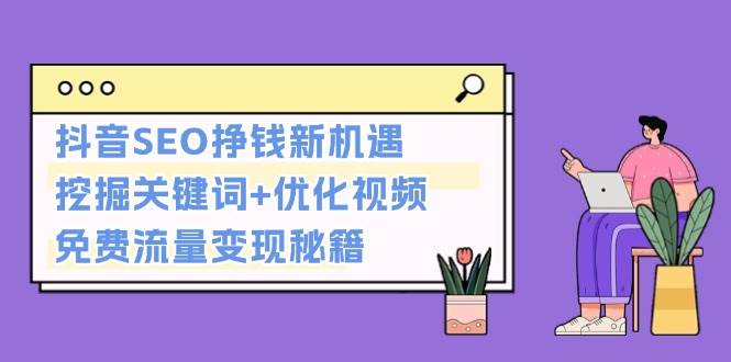 （13481期）抖音SEO挣钱新机遇：挖掘关键词+优化视频，免费流量变现秘籍-玩备项目资源网
