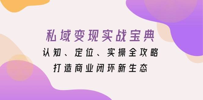 （13483期）私域变现实战宝典：认知、定位、实操全攻略，打造商业闭环新生态-玩备项目资源网