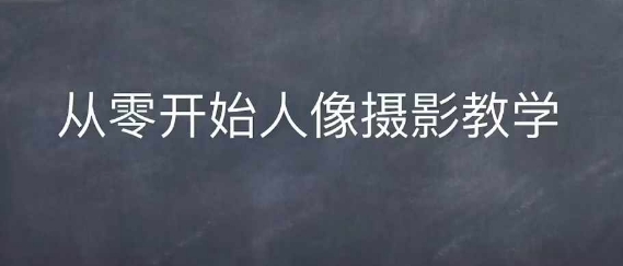 情感人像摄影综合训练，从0开始人像摄影教学-玩备项目资源网