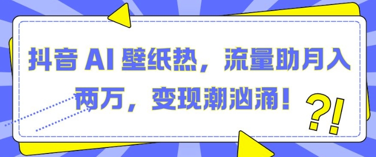 抖音 AI 壁纸热，流量助月入两W，变现潮汹涌【揭秘】-玩备项目资源网