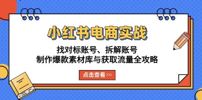 小红书电商实战：找对标账号、拆解账号、制作爆款素材库与获取流量全攻略-玩备项目资源网