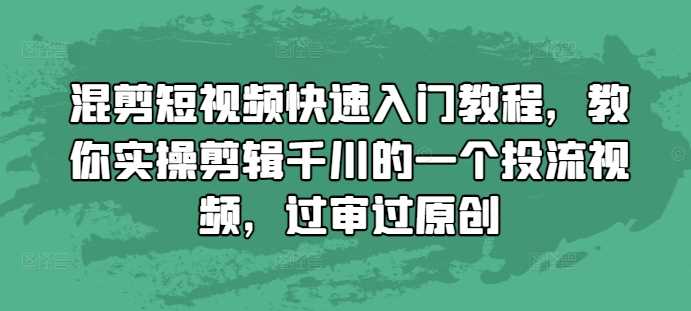 混剪短视频快速入门教程，教你实操剪辑千川的一个投流视频，过审过原创-玩备项目资源网