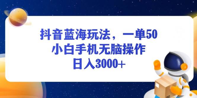 （13507期）抖音蓝海玩法，一单50，小白手机无脑操作，日入3000+-玩备项目资源网