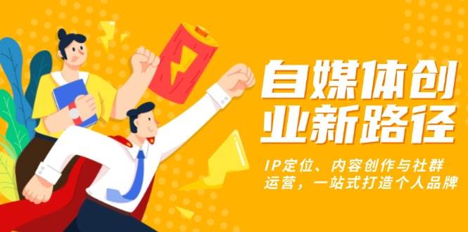 （13511期）自媒体创业新路径：IP定位、内容创作与社群运营，一站式打造个人品牌-玩备项目资源网