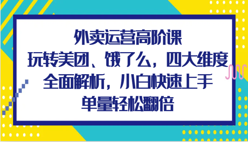 外卖运营高阶课，玩转美团、饿了么，四大维度全面解析，小白快速上手，单量轻松翻倍-玩备项目资源网