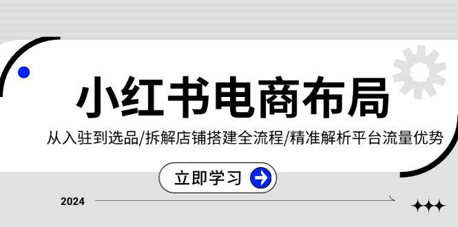 （13513期）小红书电商布局：从入驻到选品/拆解店铺搭建全流程/精准解析平台流量优势-玩备项目资源网