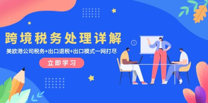 （13512期）跨境税务处理详解：美欧港公司税务+出口退税+出口模式一网打尽-玩备项目资源网