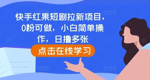 快手红果短剧拉新项目，0粉可做，小白简单操作，日撸多张-玩备项目资源网