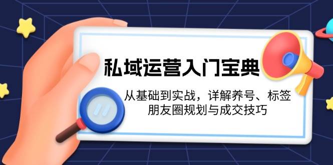（13519期）私域运营入门宝典：从基础到实战，详解养号、标签、朋友圈规划与成交技巧-玩备项目资源网