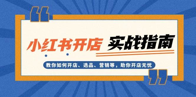 小红书开店实战指南：教你如何开店、选品、营销等，助你开店无忧-玩备项目资源网