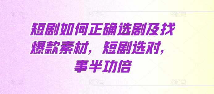 短剧如何正确选剧及找爆款素材，短剧选对，事半功倍-玩备项目资源网