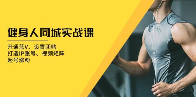健身人同城实战课：开通蓝V、设置团购、打造IP账号、视频矩阵、起号涨粉-玩备项目资源网