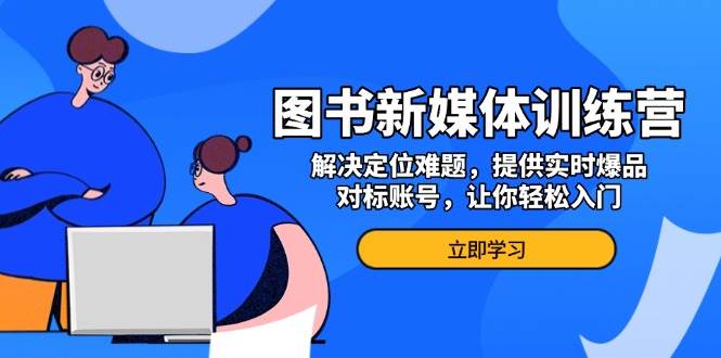 图书新媒体训练营，解决定位难题，提供实时爆品、对标账号，让你轻松入门-玩备项目资源网