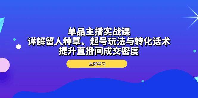 单品主播实战课：详解留人种草、起号玩法与转化话术，提升直播间成交密度-玩备项目资源网