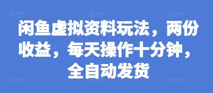 闲鱼虚拟资料玩法，两份收益，每天操作十分钟，全自动发货【揭秘】-玩备项目资源网