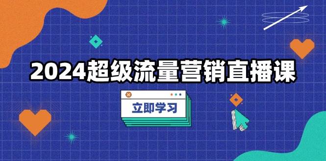 （13558期）2024超级流量营销直播课，低成本打法，提升流量转化率，案例拆解爆款-玩备项目资源网