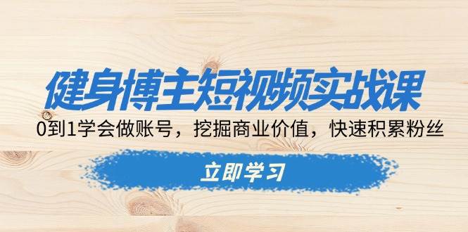 （13557期）健身博主短视频实战课：0到1学会做账号，挖掘商业价值，快速积累粉丝-玩备项目资源网