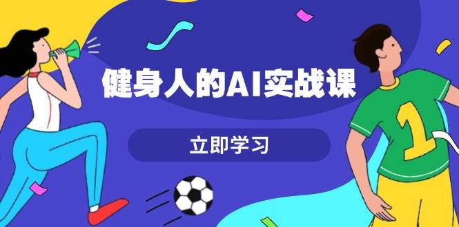 健身人的AI实战课，7天从0到1提升效率，快速入门AI，掌握爆款内容-玩备项目资源网