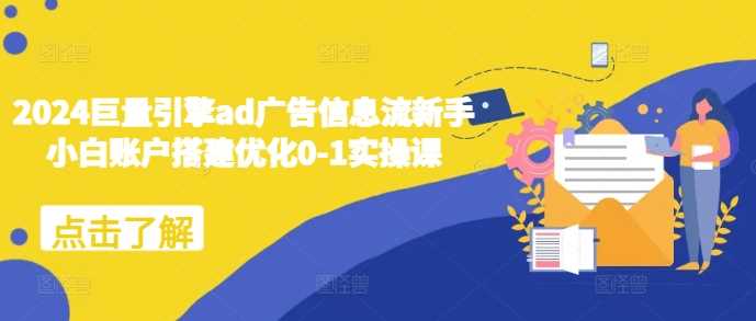 2024巨量引擎ad广告信息流新手小白账户搭建优化0-1实操课-玩备项目资源网