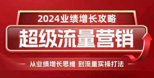 2024超级流量营销，2024业绩增长攻略，从业绩增长思维到流量实操打法-玩备项目资源网