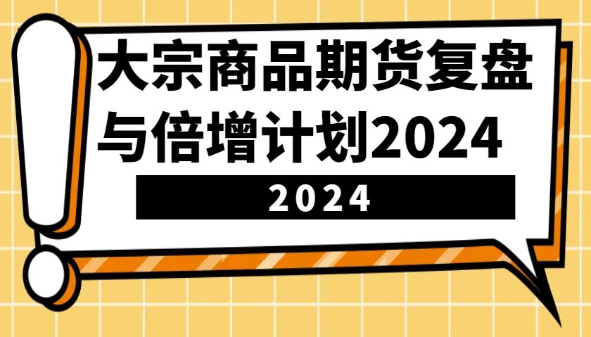 大宗商品期货，复盘与倍增计划2024（10节课）-玩备项目资源网