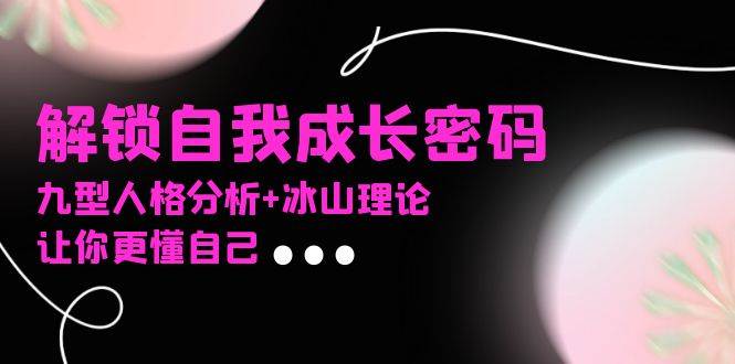 （13574期）某社群课程，解锁自我成长密码，九型人格分析+冰山理论，让你更懂自己-玩备项目资源网