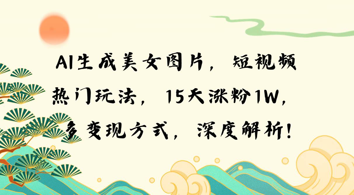 （13581期）AI生成美女图片，短视频热门玩法，15天涨粉1W，多变现方式，深度解析!-玩备项目资源网