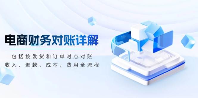 （13586期）电商财务对账详解，包括按发货和订单时点对账，收入、退款、成本、费用-玩备项目资源网