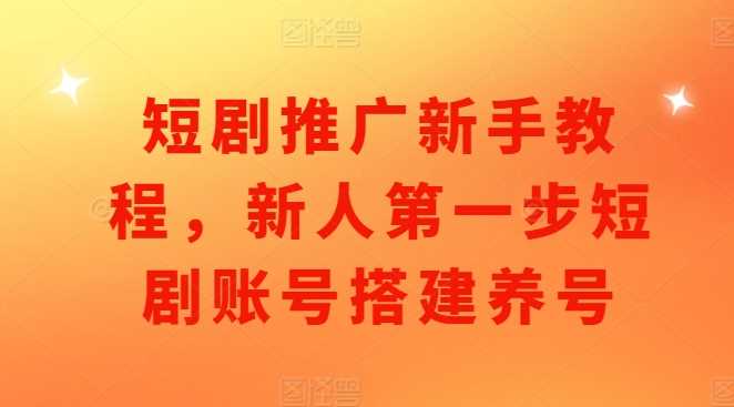 短剧推广新手教程，新人第一步短剧账号搭建养号-玩备项目资源网