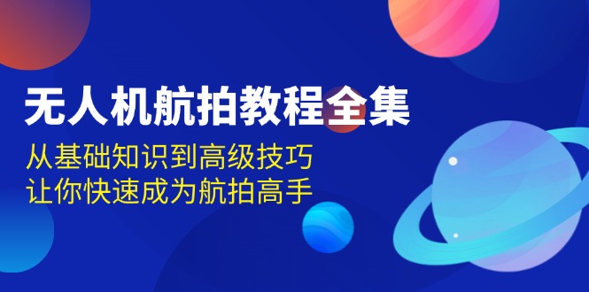 （13596期）无人机-航拍教程全集，从基础知识到高级技巧，让你快速成为航拍高手-玩备项目资源网