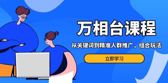 （13595期）万相台课程：从关键词到精准人群推广，组合玩法高效应对多场景电商营销…-玩备项目资源网