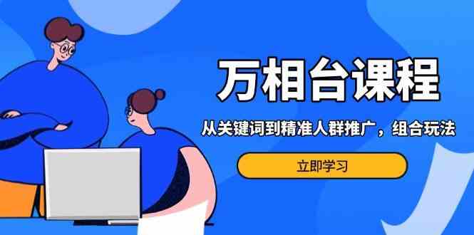 万相台课程：从关键词到精准人群推广，组合玩法高效应对多场景电商营销-玩备项目资源网