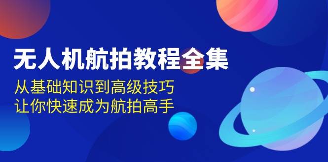 无人机航拍教程全集，从基础知识到高级技巧，让你快速成为航拍高手-玩备项目资源网