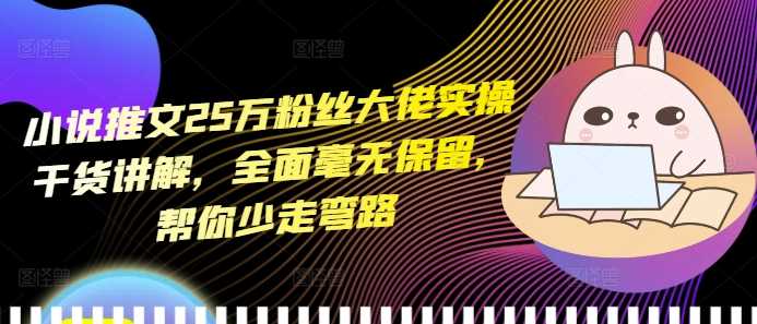 小说推文25万粉丝大佬实操干货讲解，全面毫无保留，帮你少走弯路-玩备项目资源网