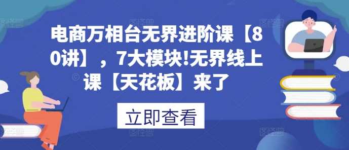 电商万相台无界进阶课【80讲】，7大模块!无界线上课【天花板】来了-玩备项目资源网