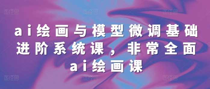 ai绘画与模型微调基础进阶系统课，非常全面ai绘画课(68节)-玩备项目资源网
