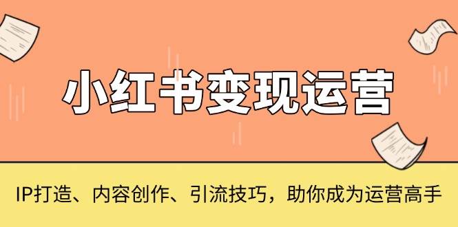 （13609期）小红书变现运营，IP打造、内容创作、引流技巧，助你成为运营高手-玩备项目资源网