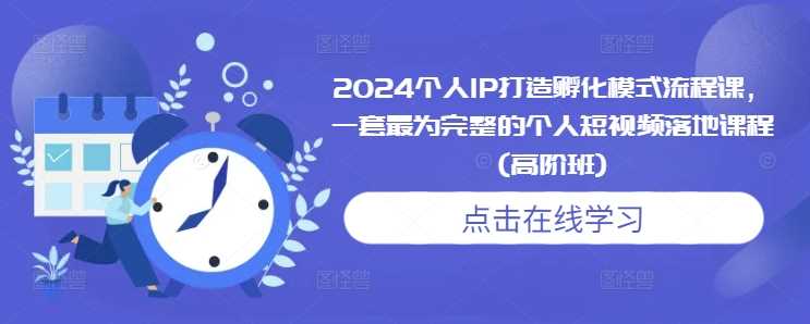 2024个人IP打造孵化模式流程课，一套最为完整的个人短视频落地课程(高阶班)-玩备项目资源网