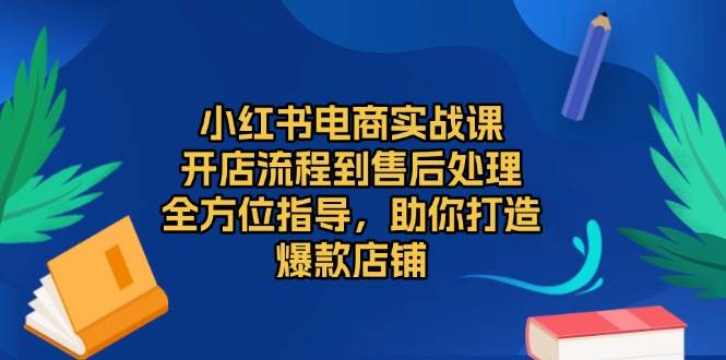 （13616期）小红书电商实战课，开店流程到售后处理，全方位指导，助你打造爆款店铺-玩备项目资源网