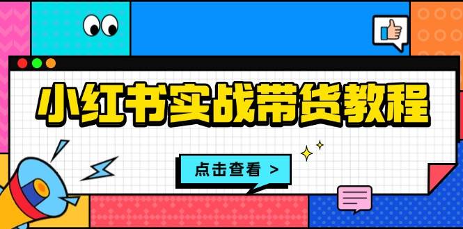 （13615期）小红书实战带货教程：从开店到选品、笔记制作、发货、售后等全方位指导-玩备项目资源网