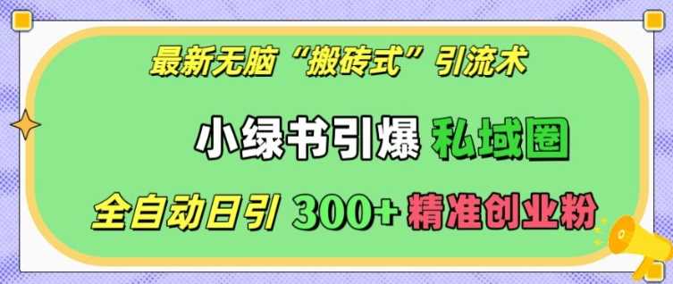最新无脑“搬砖式”引流术，小绿书引爆私域圈，全自动日引300+精准创业粉【揭秘】-玩备项目资源网
