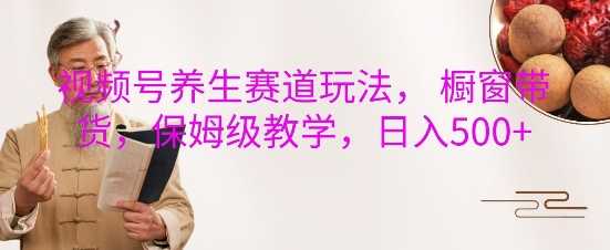视频号养生赛道玩法， 橱窗带货，保姆级教学，日入5张-玩备项目资源网