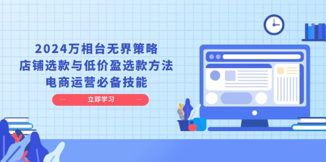 （13633期）2024万相台无界策略，店铺选款与低价盈选款方法，电商运营必备技能-玩备项目资源网
