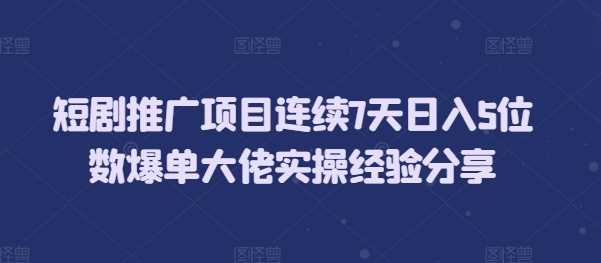 短剧推广项目连续7天日入5位数爆单大佬实操经验分享-玩备项目资源网
