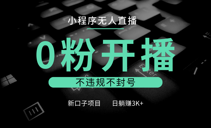 小程序无人直播，0粉开播，不违规不封号，新口子项目，小白日躺赚3K+-玩备项目资源网