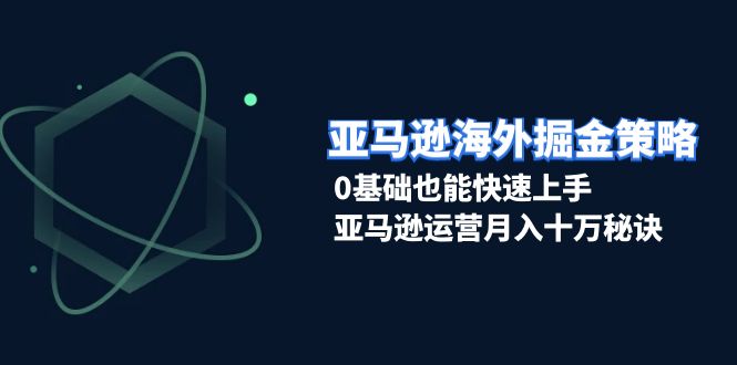（13644期）亚马逊海外掘金策略，0基础也能快速上手，亚马逊运营月入十万秘诀-玩备项目资源网