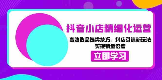 抖音小店精细化运营：高效选品选类技巧，抖店引流新玩法，实现销量倍增-玩备项目资源网