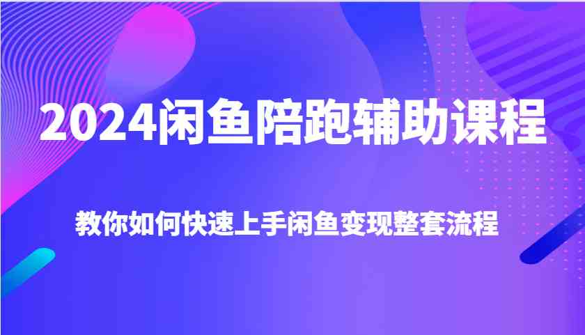 2024闲鱼陪跑辅助课程，教你如何快速上手闲鱼变现整套流程-玩备项目资源网