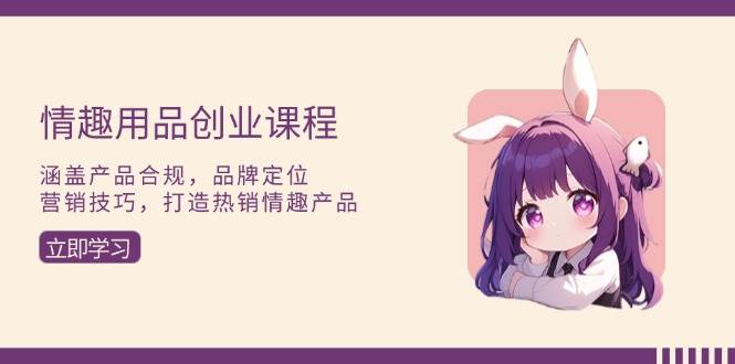 （13682期）情趣用品创业课程：涵盖产品合规，品牌定位，营销技巧，打造热销情趣产品-玩备项目资源网